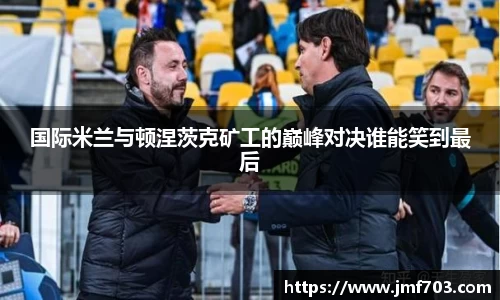 国际米兰与顿涅茨克矿工的巅峰对决谁能笑到最后