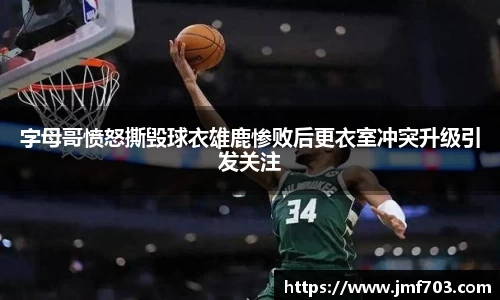 字母哥愤怒撕毁球衣雄鹿惨败后更衣室冲突升级引发关注