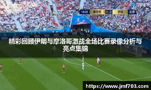 精彩回顾伊朗与摩洛哥激战全场比赛录像分析与亮点集锦